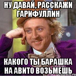 ну давай, расскажи гарифуллин какого ты барашка на авито возьмешь, Мем Ну давай расскажи (Вилли Вонка)