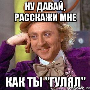 ну давай, расскажи мне как ты "гулял", Мем Ну давай расскажи (Вилли Вонка)