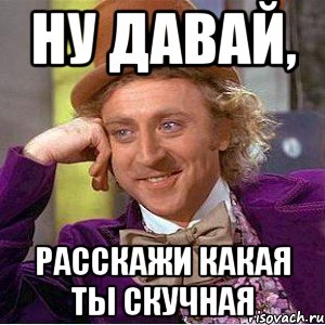 ну давай, расскажи какая ты скучная, Мем Ну давай расскажи (Вилли Вонка)