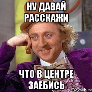 ну давай расскажи что в центре заебись, Мем Ну давай расскажи (Вилли Вонка)