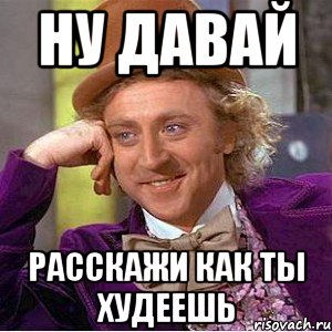 ну давай расскажи как ты худеешь, Мем Ну давай расскажи (Вилли Вонка)