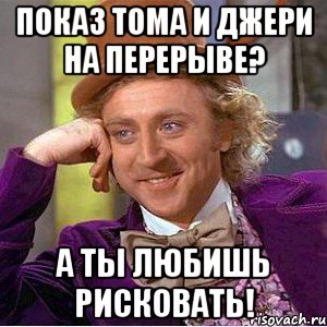 показ тома и джери на перерыве? а ты любишь рисковать!, Мем Ну давай расскажи (Вилли Вонка)