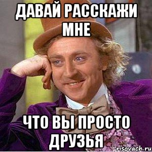 давай расскажи мне что вы просто друзья, Мем Ну давай расскажи (Вилли Вонка)