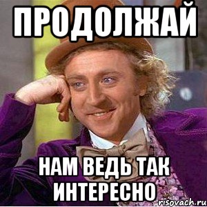 продолжай нам ведь так интересно, Мем Ну давай расскажи (Вилли Вонка)