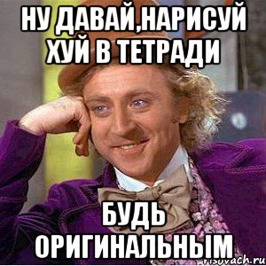 ну давай,нарисуй хуй в тетради будь оригинальным, Мем Ну давай расскажи (Вилли Вонка)