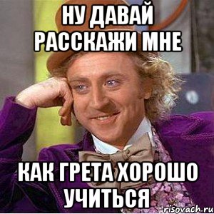 ну давай расскажи мне как грета хорошо учиться, Мем Ну давай расскажи (Вилли Вонка)