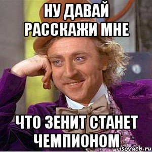 ну давай расскажи мне что зенит станет чемпионом, Мем Ну давай расскажи (Вилли Вонка)
