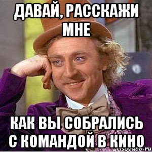 давай, расскажи мне как вы собрались с командой в кино, Мем Ну давай расскажи (Вилли Вонка)