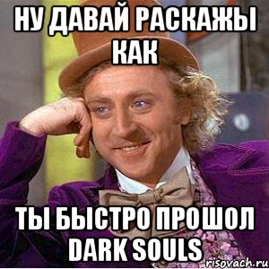 ну давай раскажы как ты быстро прошол dark souls, Мем Ну давай расскажи (Вилли Вонка)