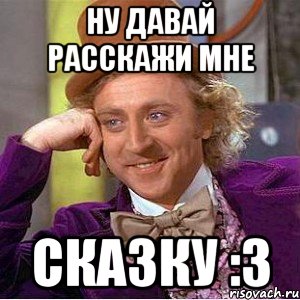 ну давай расскажи мне сказку :3