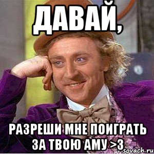 давай, разреши мне поиграть за твою аму >3, Мем Ну давай расскажи (Вилли Вонка)