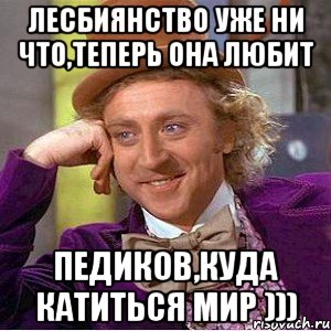 лесбиянство уже ни что,теперь она любит педиков,куда катиться мир ))), Мем Ну давай расскажи (Вилли Вонка)