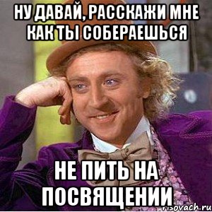 ну давай, расскажи мне как ты собераешься не пить на посвящении, Мем Ну давай расскажи (Вилли Вонка)