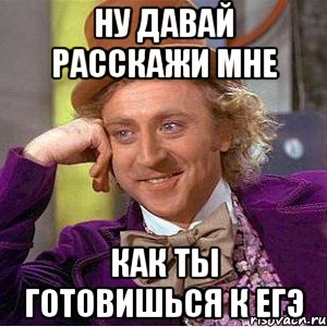 ну давай расскажи мне как ты готовишься к егэ, Мем Ну давай расскажи (Вилли Вонка)