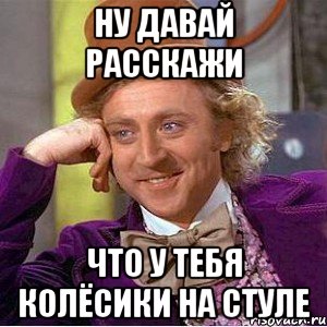 ну давай расскажи что у тебя колёсики на стуле, Мем Ну давай расскажи (Вилли Вонка)