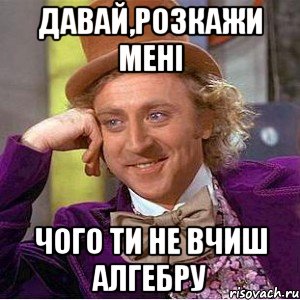 давай,розкажи мені чого ти не вчиш алгебру