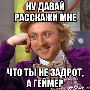 ну давай расскажи мне что ты не задрот, а геймер