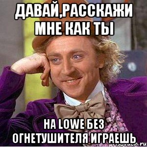 давай,расскажи мне как ты на lowe без огнетушителя играешь, Мем Ну давай расскажи (Вилли Вонка)