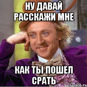 ну давай расскажи мне как ты пошел срать
