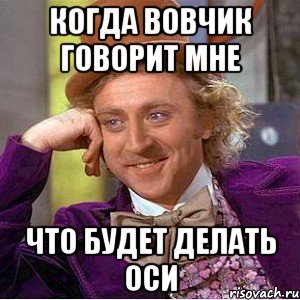 когда вовчик говорит мне что будет делать оси, Мем Ну давай расскажи (Вилли Вонка)