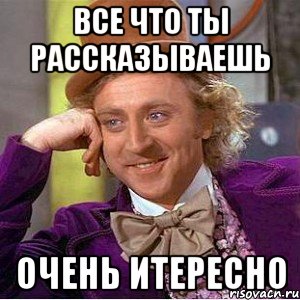 все что ты рассказываешь очень итересно, Мем Ну давай расскажи (Вилли Вонка)