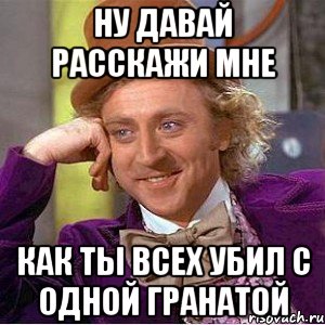 ну давай расскажи мне как ты всех убил с одной гранатой, Мем Ну давай расскажи (Вилли Вонка)