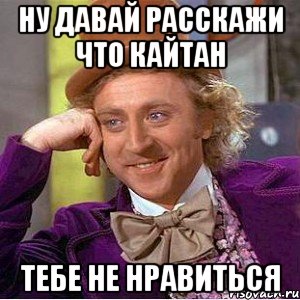 ну давай расскажи что кайтан тебе не нравиться, Мем Ну давай расскажи (Вилли Вонка)