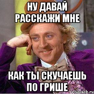 ну давай расскажи мне как ты скучаешь по грише, Мем Ну давай расскажи (Вилли Вонка)
