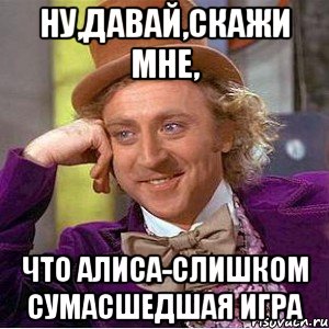 ну,давай,скажи мне, что алиса-слишком сумасшедшая игра, Мем Ну давай расскажи (Вилли Вонка)