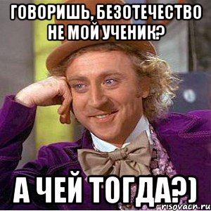 говоришь, безотечество не мой ученик? а чей тогда?), Мем Ну давай расскажи (Вилли Вонка)