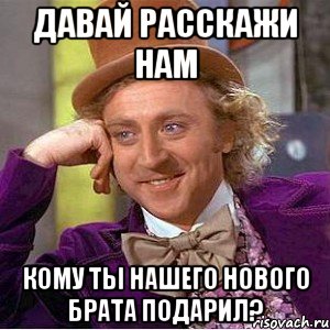 давай расскажи нам кому ты нашего нового брата подарил?, Мем Ну давай расскажи (Вилли Вонка)