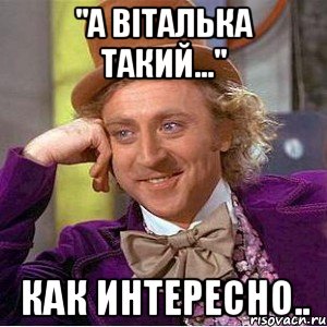 "а віталька такий..." как интересно.., Мем Ну давай расскажи (Вилли Вонка)