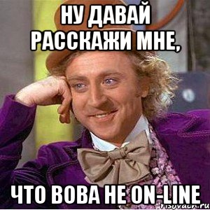ну давай расскажи мне, что вова не on-line, Мем Ну давай расскажи (Вилли Вонка)