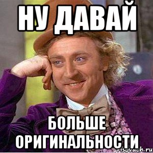 ну давай больше оригинальности, Мем Ну давай расскажи (Вилли Вонка)