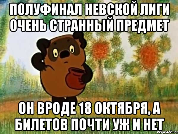 полуфинал невской лиги очень странный предмет он вроде 18 октября, а билетов почти уж и нет, Мем Винни пух чешет затылок