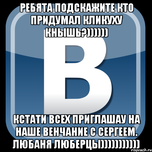 ребята подскажите кто придумал кликуху кнышь?)))))) кстати всех приглашау на наше венчание с сергеем. любаня люберцы))))))))))), Мем   вк