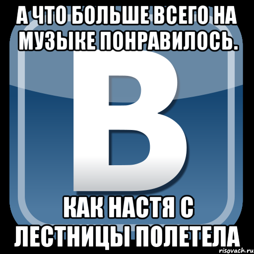 а что больше всего на музыке понравилось. как настя с лестницы полетела