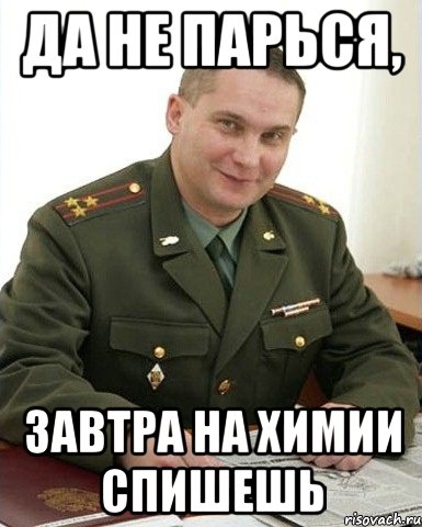 да не парься, завтра на химии спишешь, Мем Военком (полковник)