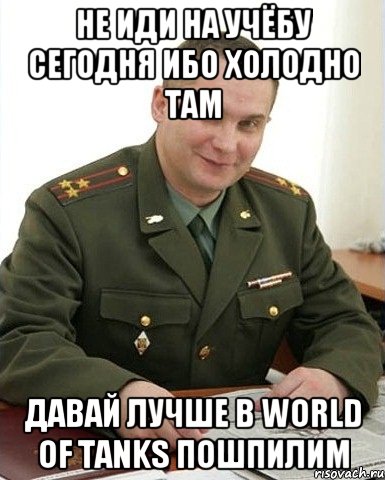 не иди на учёбу сегодня ибо холодно там давай лучше в world of tanks пошпилим, Мем Военком (полковник)