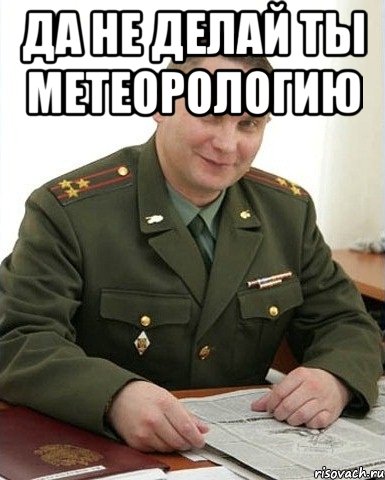 да не делай ты метеорологию , Мем Военком (полковник)