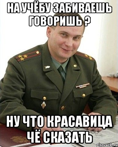 на учёбу забиваешь говоришь ? ну что красавица чё сказать, Мем Военком (полковник)