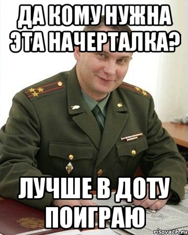 да кому нужна эта начерталка? лучше в доту поиграю, Мем Военком (полковник)