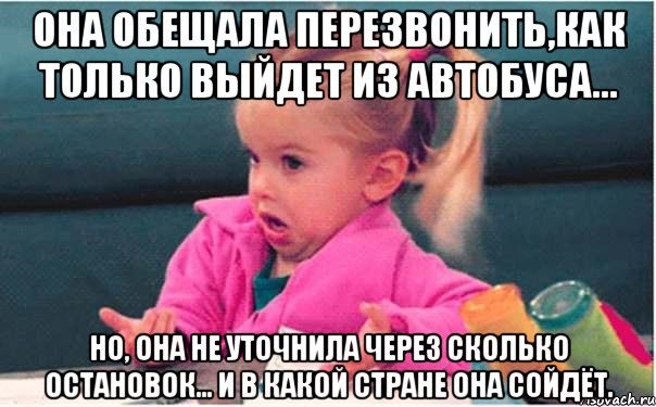 она обещала перезвонить,как только выйдет из автобуса... но, она не уточнила через сколько остановок... и в какой стране она сойдёт., Мем  Ты говоришь (девочка возмущается)