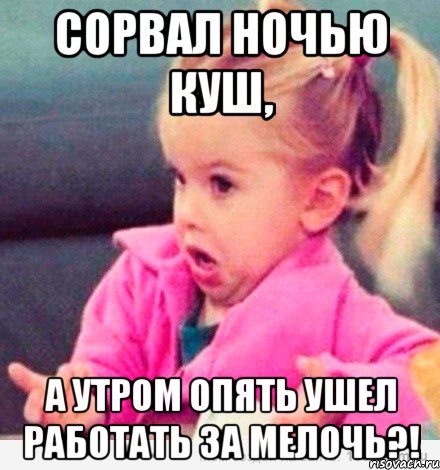 сорвал ночью куш, а утром опять ушел работать за мелочь?!, Мем  Ты говоришь (девочка возмущается)