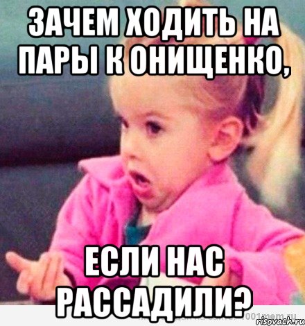 зачем ходить на пары к онищенко, если нас рассадили?, Мем  Ты говоришь (девочка возмущается)