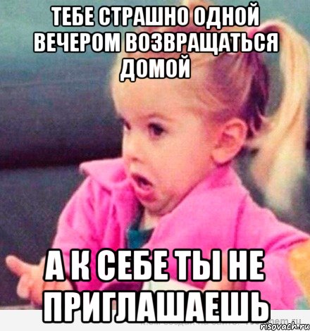 тебе страшно одной вечером возвращаться домой а к себе ты не приглашаешь, Мем  Ты говоришь (девочка возмущается)