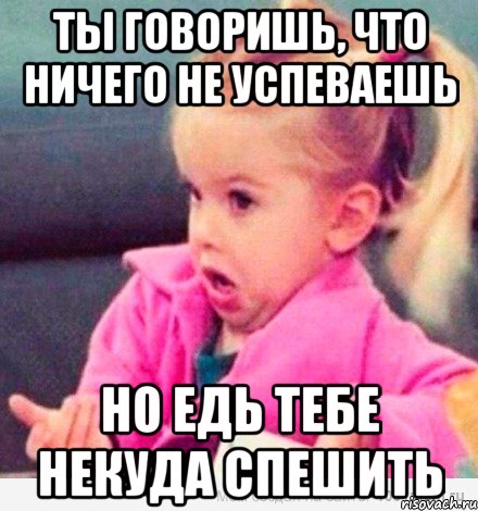 ты говоришь, что ничего не успеваешь но едь тебе некуда спешить, Мем  Ты говоришь (девочка возмущается)