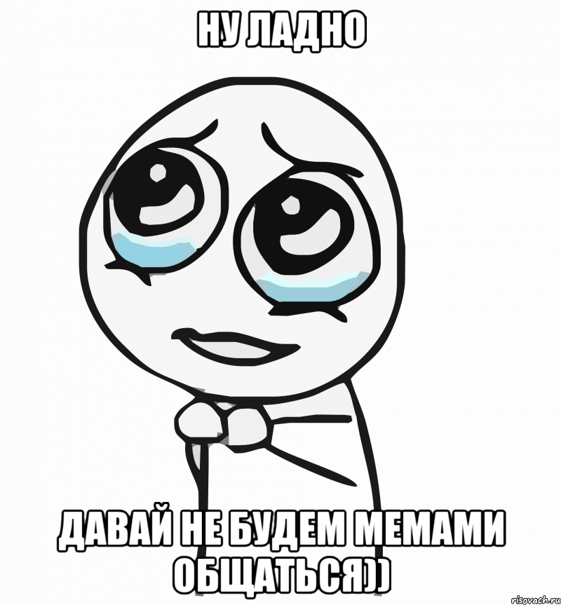 ну ладно давай не будем мемами общаться)), Мем  ну пожалуйста (please)