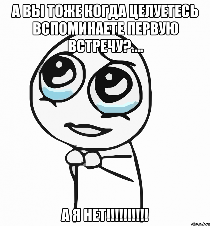 а вы тоже когда целуетесь вспоминаете первую встречу?.... а я нет!!!, Мем  ну пожалуйста (please)