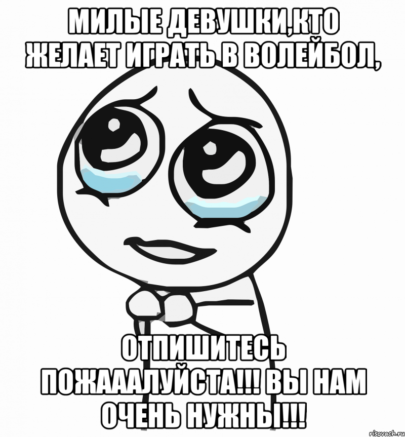 милые девушки,кто желает играть в волейбол, отпишитесь пожааалуйста!!! вы нам очень нужны!!!, Мем  ну пожалуйста (please)